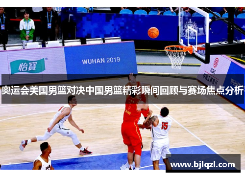 奥运会美国男篮对决中国男篮精彩瞬间回顾与赛场焦点分析